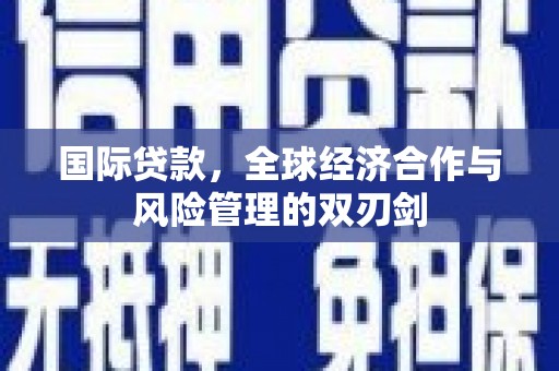 八宿国际贷款，全球经济合作与风险管理的双刃剑