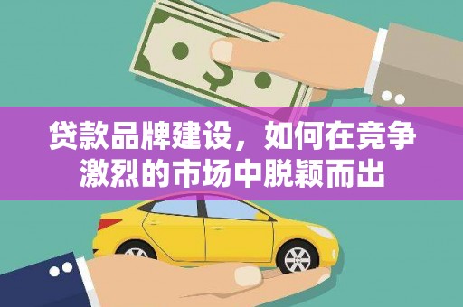 八宿贷款品牌建设，如何在竞争激烈的市场中脱颖而出