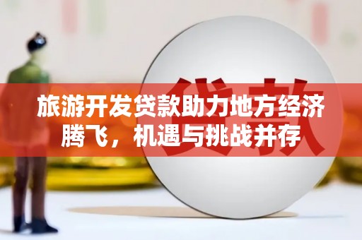 八宿旅游开发贷款助力地方经济腾飞，机遇与挑战并存