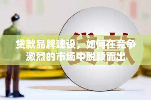 八宿贷款品牌建设，如何在竞争激烈的市场中脱颖而出