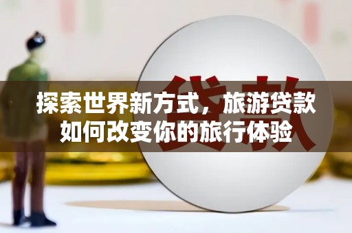 八宿探索世界新方式，旅游贷款如何改变你的旅行体验