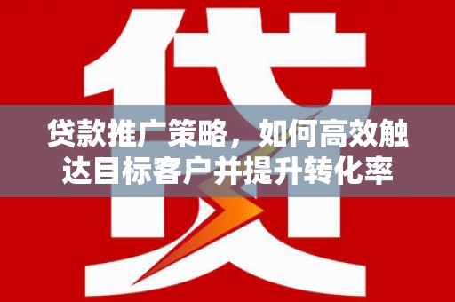 八宿贷款推广策略，如何高效触达目标客户并提升转化率