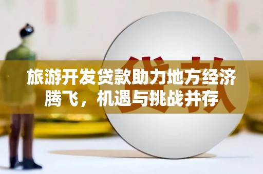 八宿旅游开发贷款助力地方经济腾飞，机遇与挑战并存