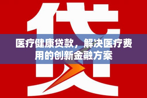 八宿医疗健康贷款，解决医疗费用的创新金融方案