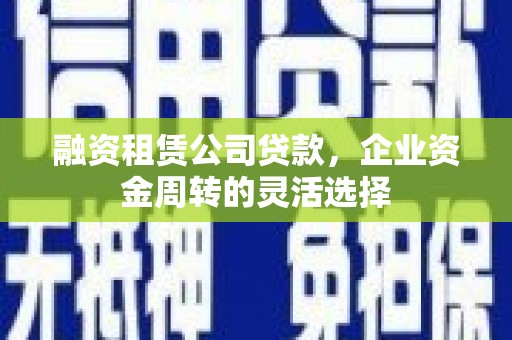 八宿融资租赁公司贷款，企业资金周转的灵活选择