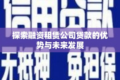 八宿探索融资租赁公司贷款的优势与未来发展