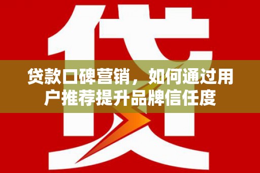 八宿贷款口碑营销，如何通过用户推荐提升品牌信任度
