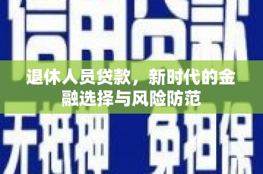 八宿退休人员贷款，新时代的金融选择与风险防范