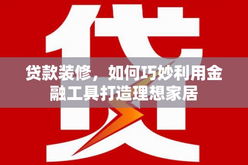 八宿贷款装修，如何巧妙利用金融工具打造理想家居
