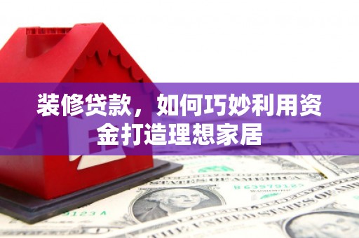 八宿装修贷款，如何巧妙利用资金打造理想家居
