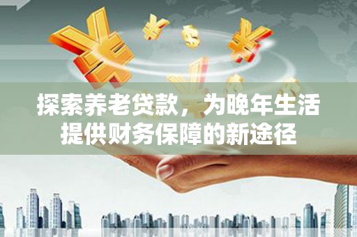 八宿探索养老贷款，为晚年生活提供财务保障的新途径