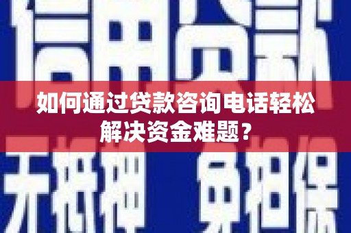 八宿如何通过贷款咨询电话轻松解决资金难题？