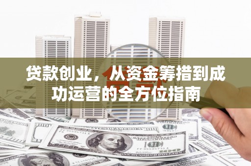 八宿贷款创业，从资金筹措到成功运营的全方位指南