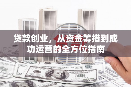 八宿贷款创业，从资金筹措到成功运营的全方位指南