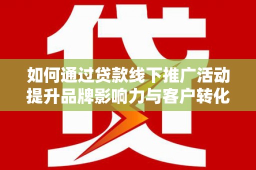 八宿如何通过贷款线下推广活动提升品牌影响力与客户转化率