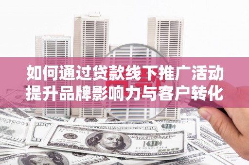 八宿如何通过贷款线下推广活动提升品牌影响力与客户转化率