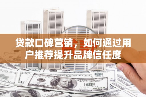 八宿贷款口碑营销，如何通过用户推荐提升品牌信任度