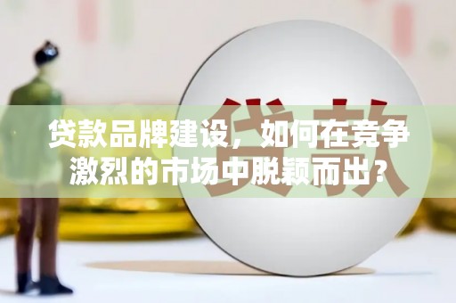 八宿贷款品牌建设，如何在竞争激烈的市场中脱颖而出？