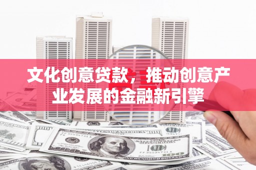 八宿文化创意贷款，推动创意产业发展的金融新引擎