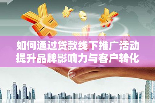 八宿如何通过贷款线下推广活动提升品牌影响力与客户转化率