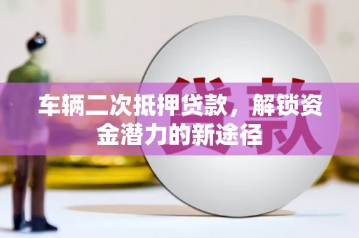 八宿车辆二次抵押贷款，解锁资金潜力的新途径