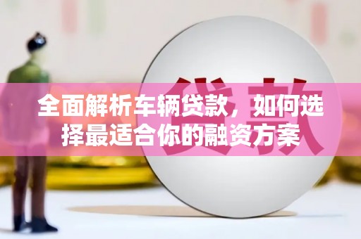 八宿全面解析车辆贷款，如何选择最适合你的融资方案