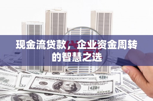 八宿现金流贷款，企业资金周转的智慧之选